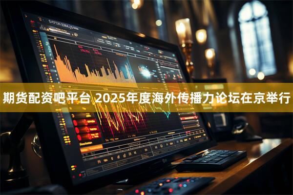 期货配资吧平台 2025年度海外传播力论坛在京举行