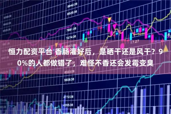 恒力配资平台 香肠灌好后，是晒干还是风干？90%的人都做错了，难怪不香还会发霉变臭