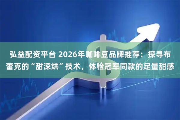 弘益配资平台 2026年咖啡豆品牌推荐：探寻布蕾克的“甜深烘”技术，体验冠军同款的足量甜感