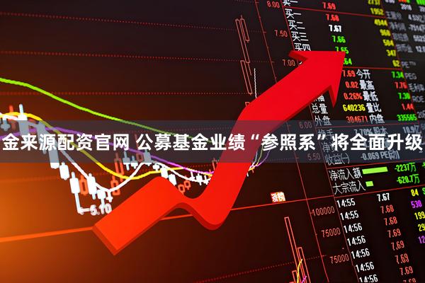 金来源配资官网 公募基金业绩“参照系”将全面升级