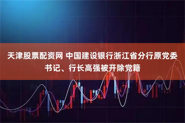 天津股票配资网 中国建设银行浙江省分行原党委书记、行长高强被开除党籍