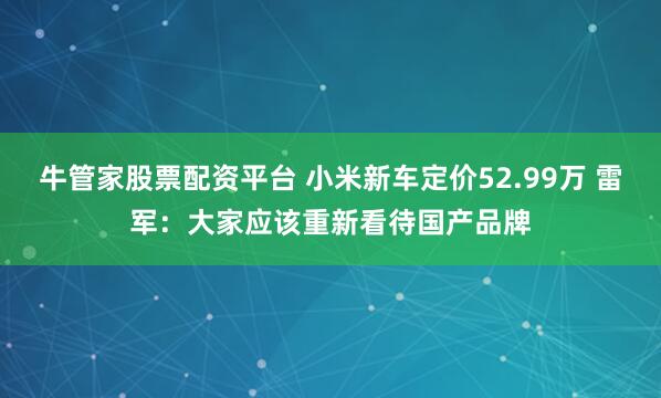 牛管家股票配资平台 小米新车定价52.99万 雷军：大家应该重新看待国产品牌