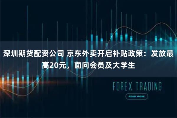 深圳期货配资公司 京东外卖开启补贴政策：发放最高20元，面向会员及大学生