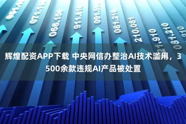 辉煌配资APP下载 中央网信办整治AI技术滥用，3500余款违规AI产品被处置