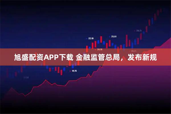 旭盛配资APP下载 金融监管总局，发布新规