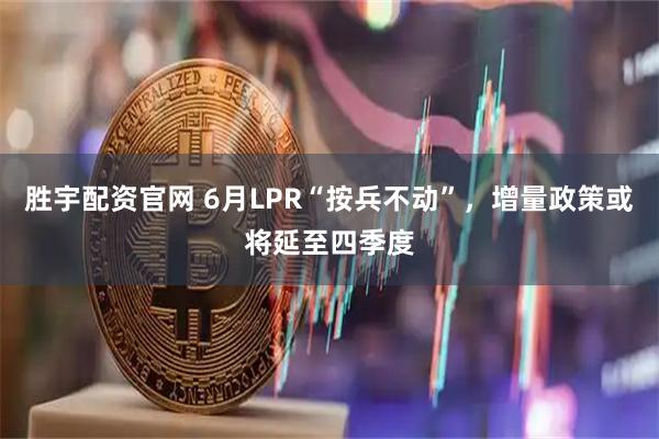 胜宇配资官网 6月LPR“按兵不动”，增量政策或将延至四季度