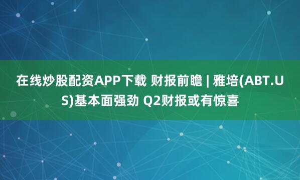 在线炒股配资APP下载 财报前瞻 | 雅培(ABT.US)基本面强劲 Q2财报或有惊喜