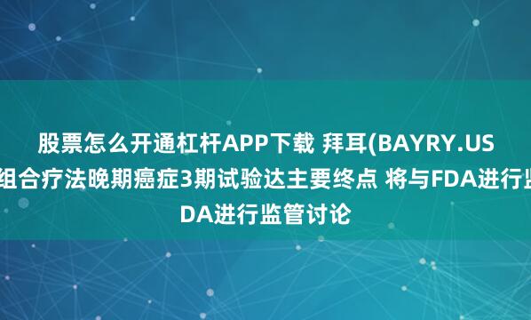 股票怎么开通杠杆APP下载 拜耳(BAYRY.US)小分子组合疗法晚期癌症3期试验达主要终点 将与FDA进行监管讨论