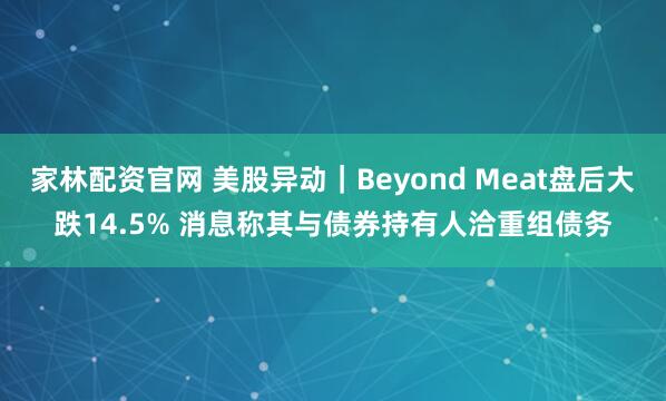 家林配资官网 美股异动｜Beyond Meat盘后大跌14.5% 消息称其与债券持有人洽重组债务