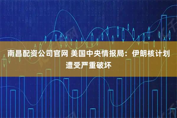 南昌配资公司官网 美国中央情报局：伊朗核计划遭受严重破坏