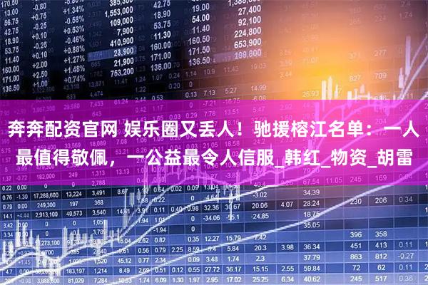 奔奔配资官网 娱乐圈又丢人！驰援榕江名单：一人最值得敬佩，一公益最令人信服_韩红_物资_胡雷