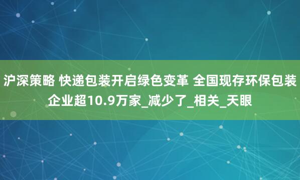 沪深策略 快递包装开启绿色变革 全国现存环保包装企业超10.9万家_减少了_相关_天眼