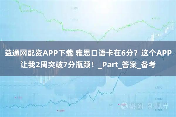 益通网配资APP下载 雅思口语卡在6分？这个APP让我2周突破7分瓶颈！_Part_答案_备考