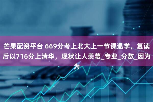 芒果配资平台 669分考上北大上一节课退学，复读后以716分上清华，现状让人羡慕_专业_分数_因为