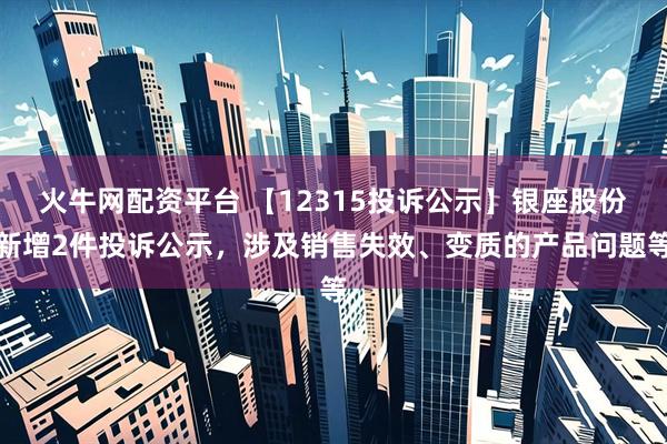 火牛网配资平台 【12315投诉公示】银座股份新增2件投诉公示，涉及销售失效、变质的产品问题等