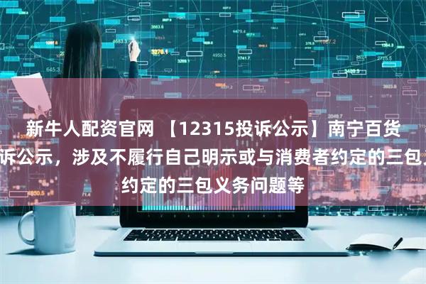 新牛人配资官网 【12315投诉公示】南宁百货新增2件投诉公示，涉及不履行自己明示或与消费者约定的三包义务问题等