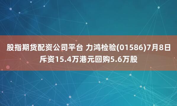 股指期货配资公司平台 力鸿检验(01586)7月8日斥资15.4万港元回购5.6万股