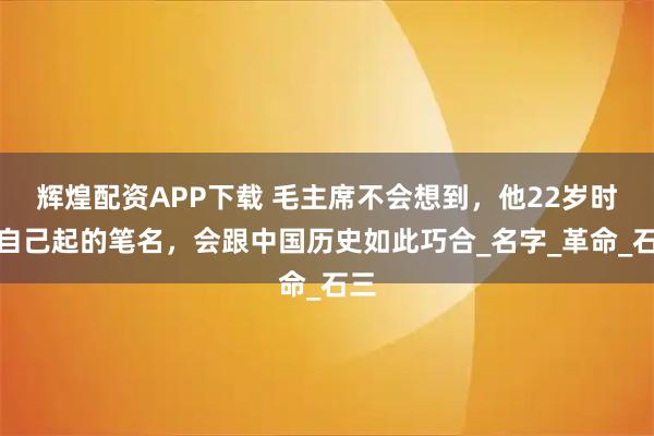 辉煌配资APP下载 毛主席不会想到，他22岁时给自己起的笔名，会跟中国历史如此巧合_名字_革命_石三