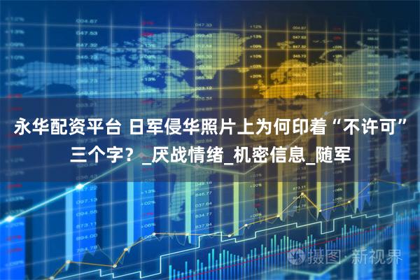 永华配资平台 日军侵华照片上为何印着“不许可”三个字？_厌战情绪_机密信息_随军