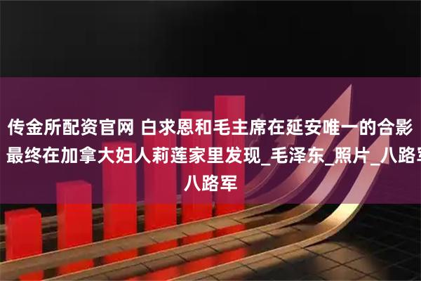 传金所配资官网 白求恩和毛主席在延安唯一的合影，最终在加拿大妇人莉莲家里发现_毛泽东_照片_八路军