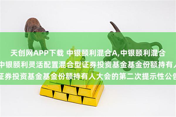 天创网APP下载 中银颐利混合A,中银颐利混合C: 关于以通讯方式召开中银颐利灵活配置混合型证券投资基金基金份额持有人大会的第二次提示性公告