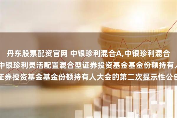 丹东股票配资官网 中银珍利混合A,中银珍利混合C: 关于以通讯方式召开中银珍利灵活配置混合型证券投资基金基金份额持有人大会的第二次提示性公告