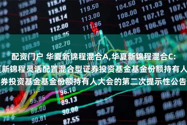 配资门户 华夏新锦程混合A,华夏新锦程混合C: 关于以通讯方式召开华夏新锦程灵活配置混合型证券投资基金基金份额持有人大会的第二次提示性公告