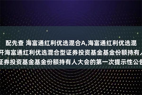 配先查 海富通红利优选混合A,海富通红利优选混合C: 关于以通讯方式召开海富通红利优选混合型证券投资基金基金份额持有人大会的第一次提示性公告