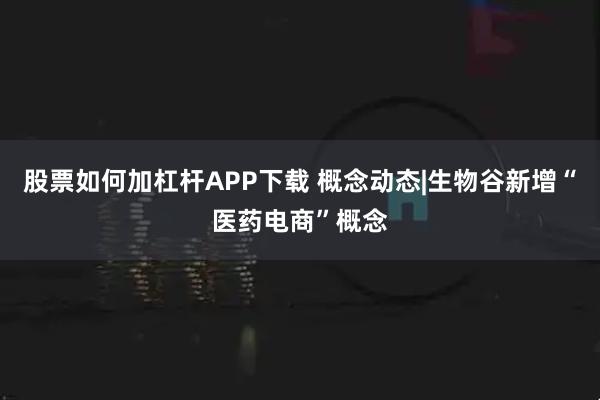 股票如何加杠杆APP下载 概念动态|生物谷新增“医药电商”概念