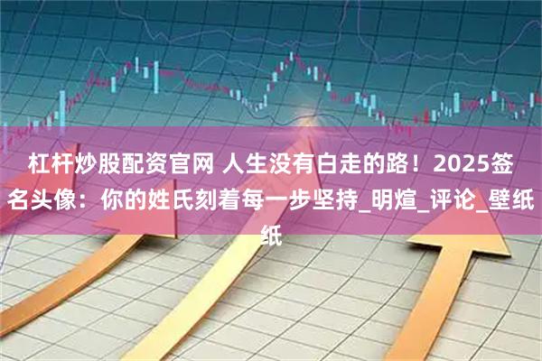 杠杆炒股配资官网 人生没有白走的路！2025签名头像：你的姓氏刻着每一步坚持_明煊_评论_壁纸