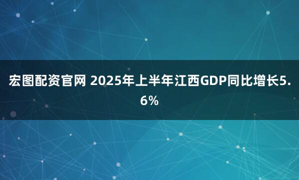 宏图配资官网 2025年上半年江西GDP同比增长5.6%