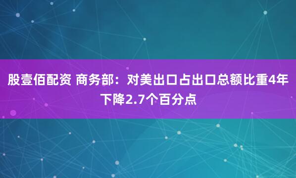 股壹佰配资 商务部：对美出口占出口总额比重4年下降2.7个百分点