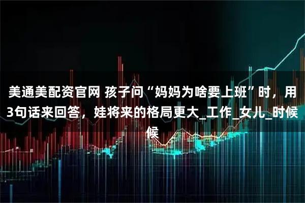 美通美配资官网 孩子问“妈妈为啥要上班”时，用3句话来回答，娃将来的格局更大_工作_女儿_时候
