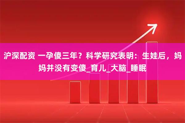 沪深配资 一孕傻三年？科学研究表明：生娃后，妈妈并没有变傻_育儿_大脑_睡眠