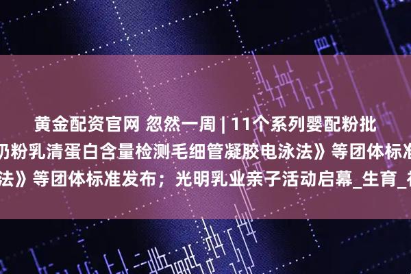黄金配资官网 忽然一周 | 11个系列婴配粉批件公布；《婴幼儿配方羊奶粉乳清蛋白含量检测毛细管凝胶电泳法》等团体标准发布；光明乳业亲子活动启幕_生育_补贴_小贝大
