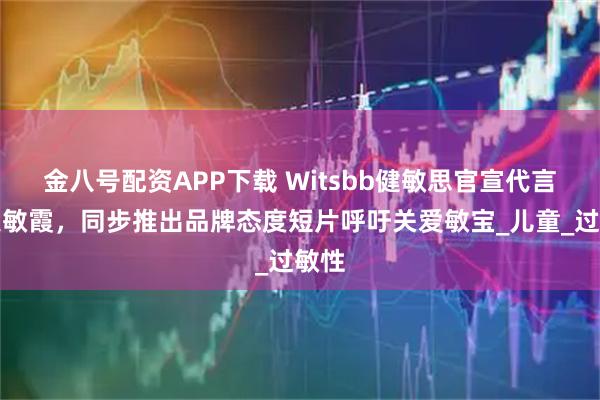 金八号配资APP下载 Witsbb健敏思官宣代言人吴敏霞,同步推出品牌态度短片呼吁关爱敏宝_儿童_过敏性