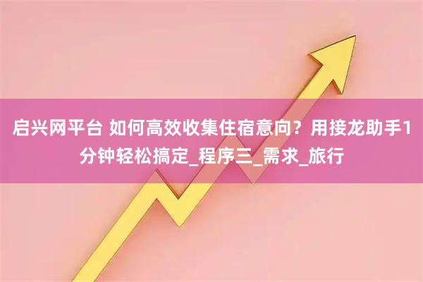 启兴网平台 如何高效收集住宿意向？用接龙助手1分钟轻松搞定_程序三_需求_旅行