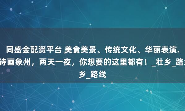 同盛金配资平台 美食美景、传统文化、华丽表演...诗画象州，两天一夜，你想要的这里都有！_壮乡_路线