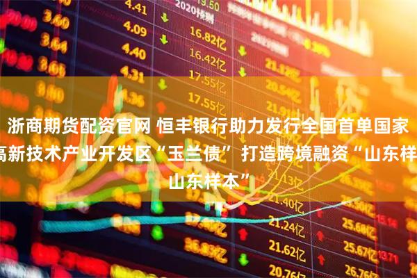 浙商期货配资官网 恒丰银行助力发行全国首单国家级高新技术产业开发区“玉兰债” 打造跨境融资“山东样本”