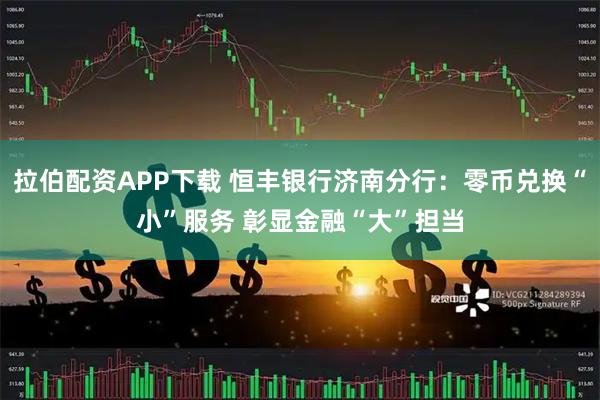 拉伯配资APP下载 恒丰银行济南分行:零币兑换“小”服务 彰显金融“大”担当