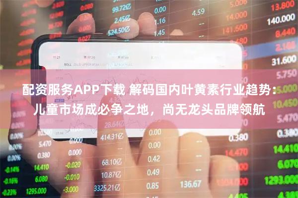 配资服务APP下载 解码国内叶黄素行业趋势：儿童市场成必争之地，尚无龙头品牌领航