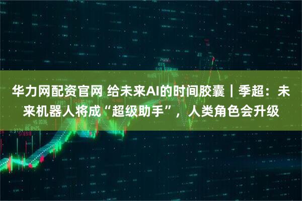 华力网配资官网 给未来AI的时间胶囊｜季超：未来机器人将成“超级助手”，人类角色会升级