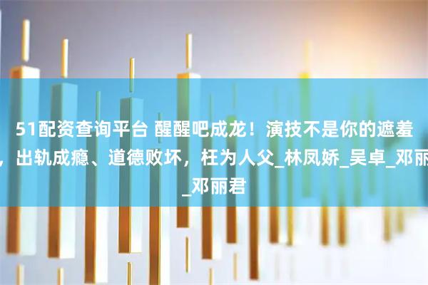 51配资查询平台 醒醒吧成龙！演技不是你的遮羞布，出轨成瘾、道德败坏，枉为人父_林凤娇_吴卓_邓丽君