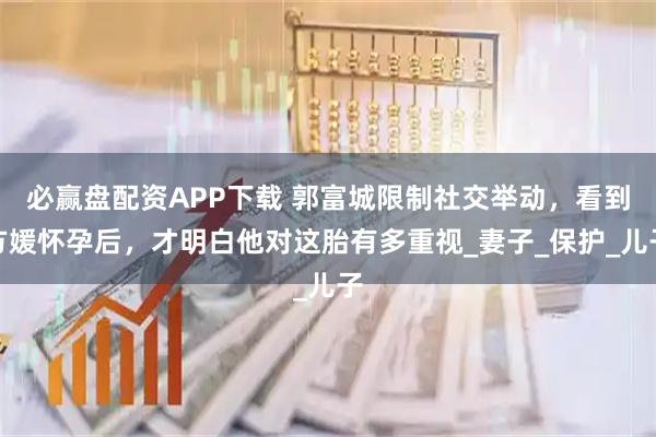 必赢盘配资APP下载 郭富城限制社交举动，看到方媛怀孕后，才明白他对这胎有多重视_妻子_保护_儿子