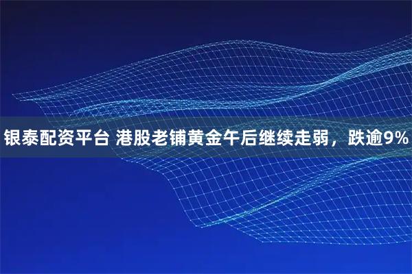 银泰配资平台 港股老铺黄金午后继续走弱，跌逾9%