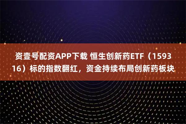 资壹号配资APP下载 恒生创新药ETF(159316)标的指数翻红,资金持续布局创新药板块