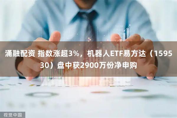 涌融配资 指数涨超3%，机器人ETF易方达（159530）盘中获2900万份净申购