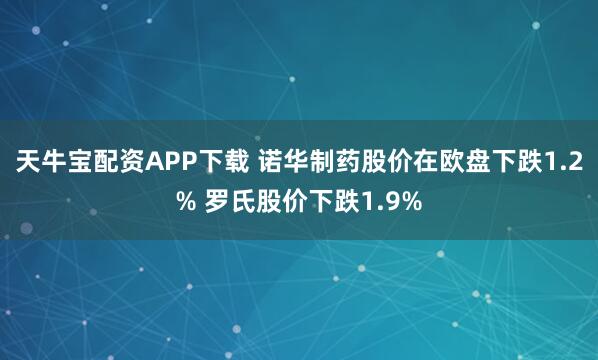 天牛宝配资APP下载 诺华制药股价在欧盘下跌1.2% 罗氏股价下跌1.9%