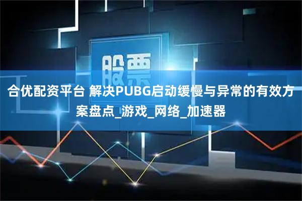 合优配资平台 解决PUBG启动缓慢与异常的有效方案盘点_游戏_网络_加速器