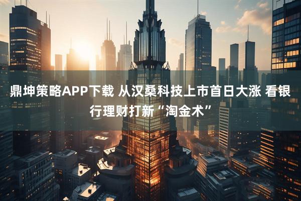 鼎坤策略APP下载 从汉桑科技上市首日大涨 看银行理财打新“淘金术”